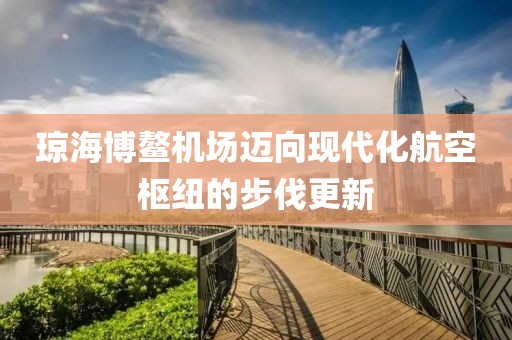 瓊海博鰲機場邁向現(xiàn)代化航空樞紐的步伐更新