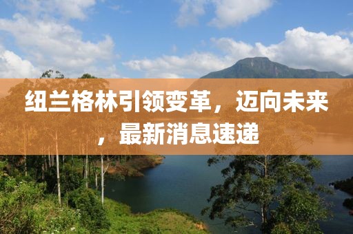 紐蘭格林引領(lǐng)變革，邁向未來，最新消息速遞