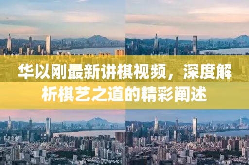 華以剛最新講棋視頻，深度解析棋藝之道的精彩闡述