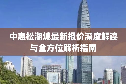 中惠松湖城最新報(bào)價(jià)深度解讀與全方位解析指南