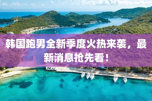 韓國跑男全新季度火熱來襲，最新消息搶先看！