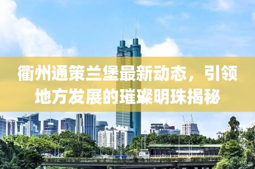 衢州通策蘭堡最新動(dòng)態(tài)，引領(lǐng)地方發(fā)展的璀璨明珠揭秘