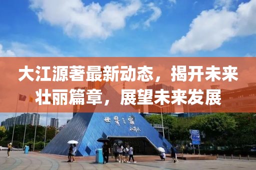 大江源著最新動態(tài)，揭開未來壯麗篇章，展望未來發(fā)展