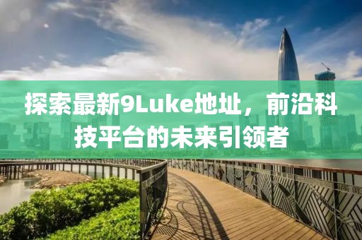 探索最新9Luke地址，前沿科技平臺(tái)的未來引領(lǐng)者