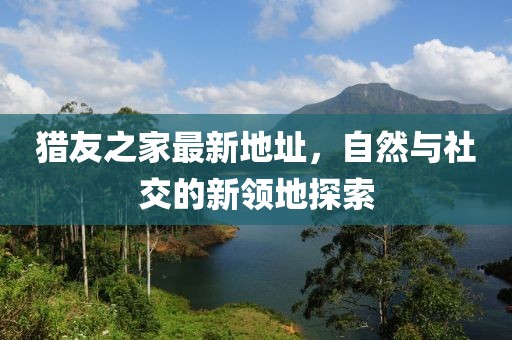 獵友之家最新地址，自然與社交的新領(lǐng)地探索