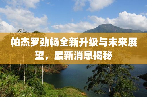 帕杰羅勁暢全新升級(jí)與未來展望，最新消息揭秘