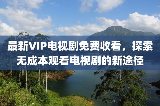最新VIP電視劇免費(fèi)收看，探索無成本觀看電視劇的新途徑