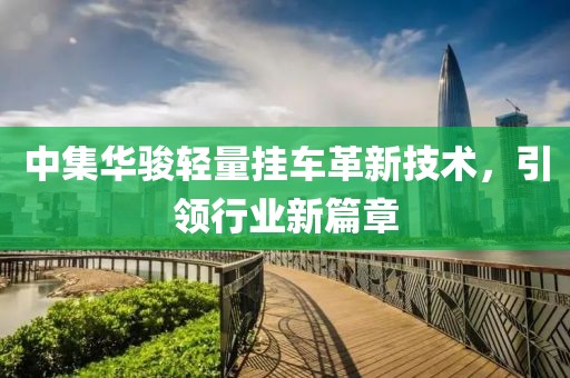 中集華駿輕量掛車革新技術(shù)，引領(lǐng)行業(yè)新篇章