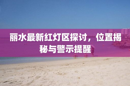 麗水最新紅燈區(qū)探討，位置揭秘與警示提醒
