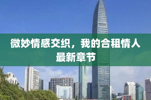 微妙情感交織，我的合租情人最新章節(jié)