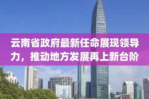 云南省政府最新任命展現(xiàn)領(lǐng)導(dǎo)力，推動(dòng)地方發(fā)展再上新臺階