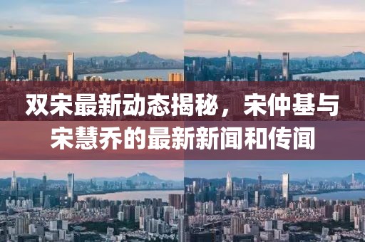 雙宋最新動(dòng)態(tài)揭秘，宋仲基與宋慧喬的最新新聞和傳聞