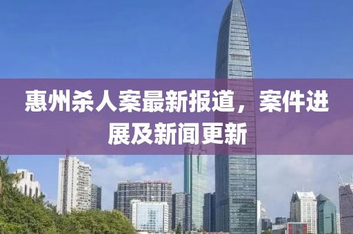 惠州殺人案最新報(bào)道，案件進(jìn)展及新聞更新