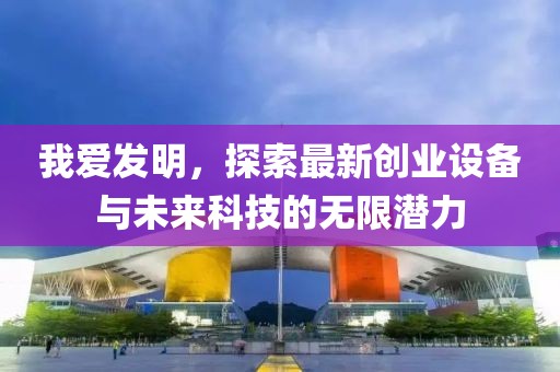 我愛(ài)發(fā)明，探索最新創(chuàng)業(yè)設(shè)備與未來(lái)科技的無(wú)限潛力