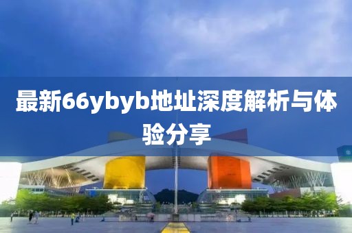 最新66ybyb地址深度解析與體驗(yàn)分享