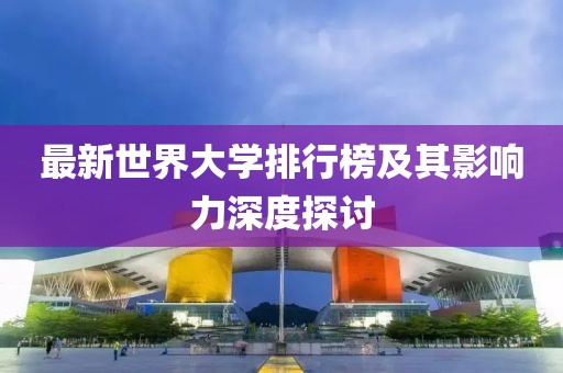 最新世界大學(xué)排行榜及其影響力深度探討