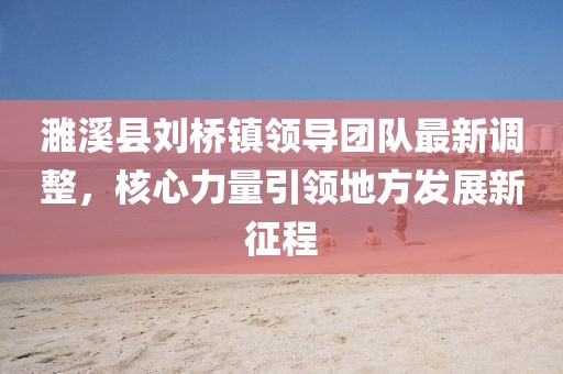濉溪縣劉橋鎮(zhèn)領(lǐng)導(dǎo)團隊最新調(diào)整，核心力量引領(lǐng)地方發(fā)展新征程