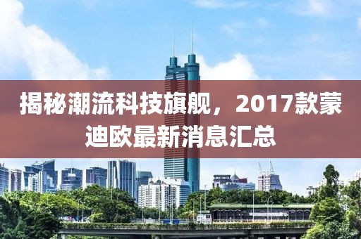 揭秘潮流科技旗艦，2017款蒙迪歐最新消息匯總