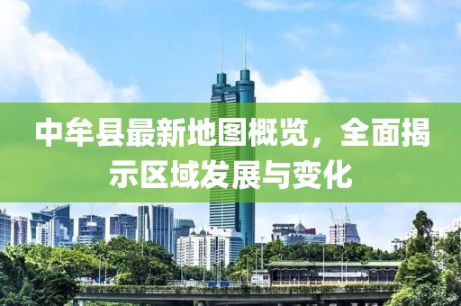 中牟縣最新地圖概覽，全面揭示區(qū)域發(fā)展與變化