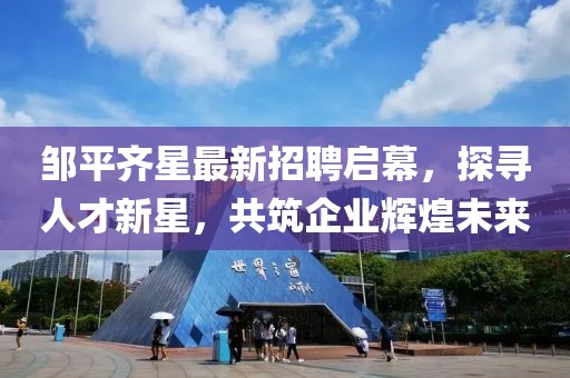 鄒平齊星最新招聘啟幕，探尋人才新星，共筑企業(yè)輝煌未來