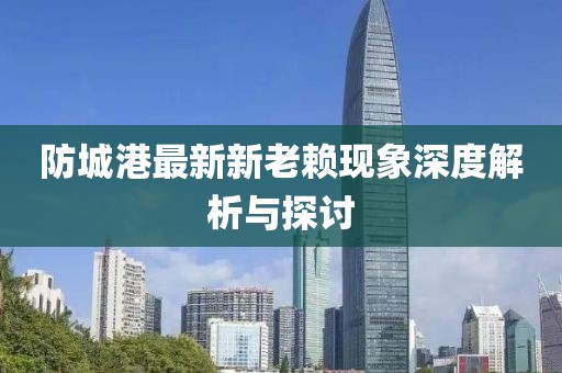 防城港最新新老賴現(xiàn)象深度解析與探討