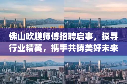 佛山吹膜師傅招聘啟事，探尋行業(yè)精英，攜手共鑄美好未來(lái)