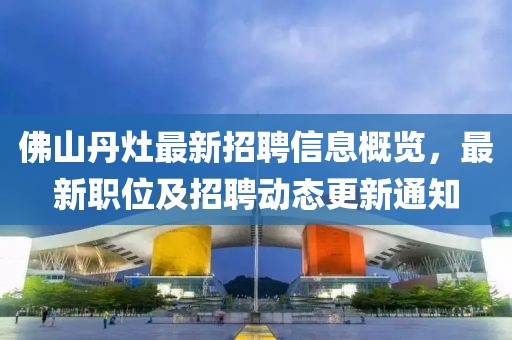佛山丹灶最新招聘信息概覽，最新職位及招聘動態(tài)更新通知