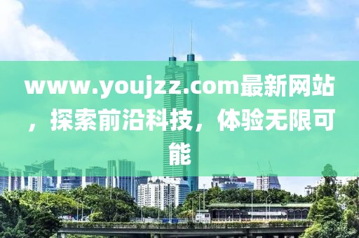 www.youjzz.com最新網(wǎng)站，探索前沿科技，體驗(yàn)無(wú)限可能
