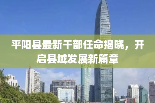 平陽縣最新干部任命揭曉，開啟縣域發(fā)展新篇章