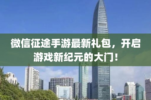 微信征途手游最新禮包，開(kāi)啟游戲新紀(jì)元的大門！