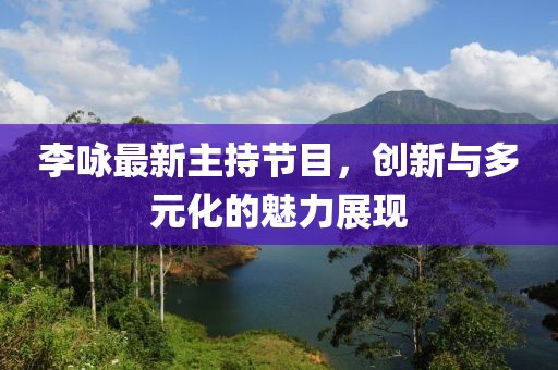 李詠最新主持節(jié)目，創(chuàng)新與多元化的魅力展現(xiàn)