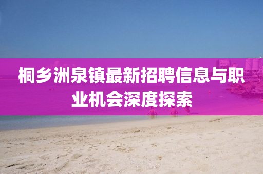 桐鄉(xiāng)洲泉鎮(zhèn)最新招聘信息與職業(yè)機(jī)會(huì)深度探索