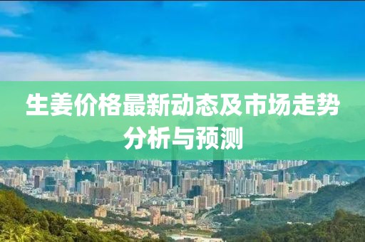 生姜價(jià)格最新動(dòng)態(tài)及市場(chǎng)走勢(shì)分析與預(yù)測(cè)