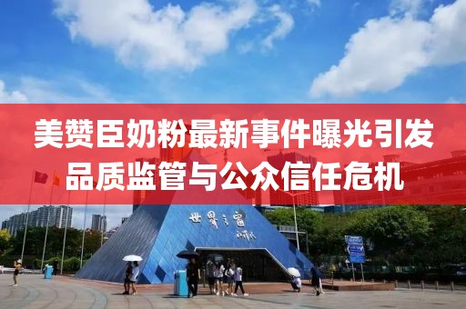 美贊臣奶粉最新事件曝光引發(fā)品質(zhì)監(jiān)管與公眾信任危機(jī)