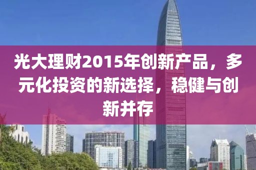 光大理財(cái)2015年創(chuàng)新產(chǎn)品，多元化投資的新選擇，穩(wěn)健與創(chuàng)新并存