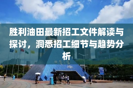 勝利油田最新招工文件解讀與探討，洞悉招工細(xì)節(jié)與趨勢分析