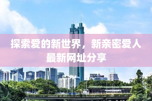 探索愛的新世界，新親密愛人最新網(wǎng)址分享