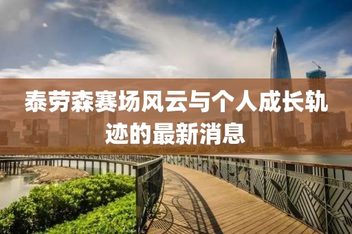泰勞森賽場風(fēng)云與個(gè)人成長軌跡的最新消息