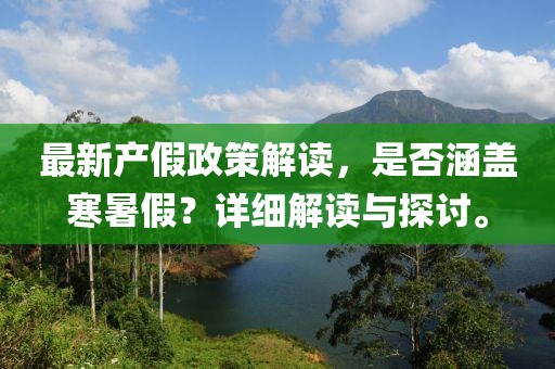 最新產(chǎn)假政策解讀，是否涵蓋寒暑假？詳細(xì)解讀與探討。