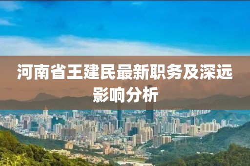 河南省王建民最新職務(wù)及深遠(yuǎn)影響分析