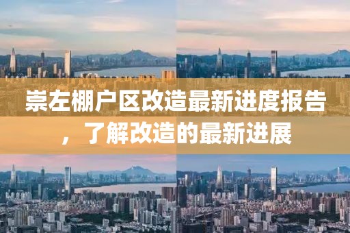 崇左棚戶區(qū)改造最新進度報告，了解改造的最新進展