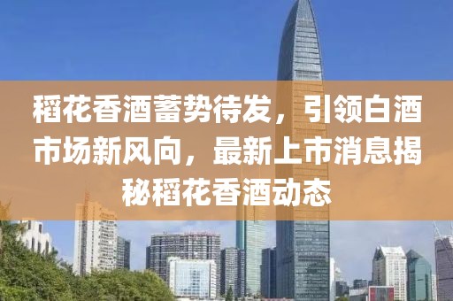 稻花香酒蓄勢待發(fā)，引領(lǐng)白酒市場新風向，最新上市消息揭秘稻花香酒動態(tài)