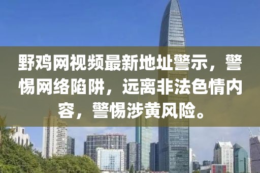 野雞網(wǎng)視頻最新地址警示，警惕網(wǎng)絡(luò)陷阱，遠(yuǎn)離非法色情內(nèi)容，警惕涉黃風(fēng)險(xiǎn)。