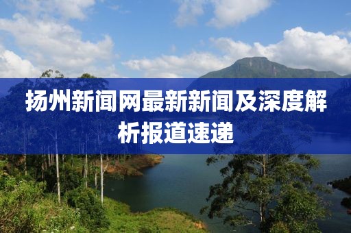揚(yáng)州新聞網(wǎng)最新新聞及深度解析報(bào)道速遞