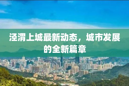 涇渭上城最新動(dòng)態(tài)，城市發(fā)展的全新篇章