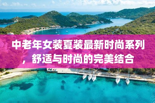 中老年女裝夏裝最新時尚系列，舒適與時尚的完美結(jié)合