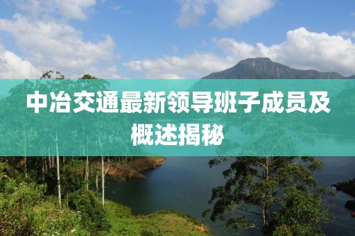 中冶交通最新領(lǐng)導(dǎo)班子成員及概述揭秘