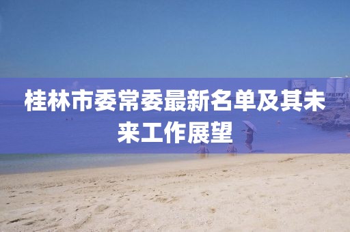 桂林市委常委最新名單及其未來工作展望