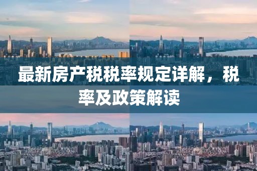 最新房產(chǎn)稅稅率規(guī)定詳解，稅率及政策解讀
