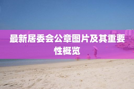 最新居委會(huì)公章圖片及其重要性概覽